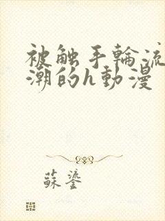 被触手轮流到高潮的h动漫