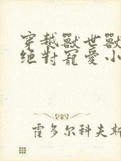 穿越兽世兽夫的绝对宠爱小说免费阅读