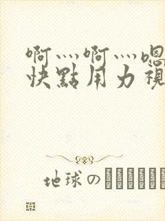 啊灬啊灬嗯嗯嗯快点用力视频