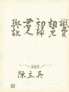 与君初相识犹如故人归免费观看全集