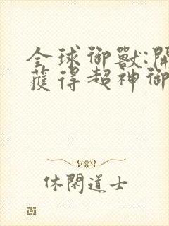 全球御兽:开局获得超神御兽师系