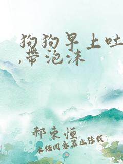 狗狗早上吐黄水,带泡沫