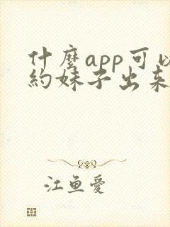 什么app可以约妹子出来玩