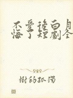 不爱后白月光后悔了短剧全集在线观看