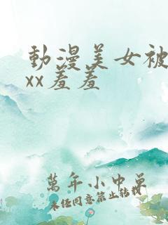 动漫美女被疯狂xx羞羞