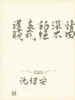 迟来的深情比草贱我绝不回头许安全文阅读