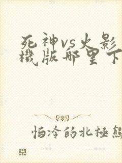 死神vs火影手机版哪里下