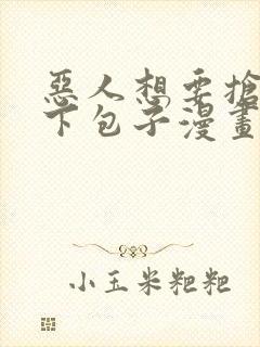 恶人想要抢救一下包子漫画免费