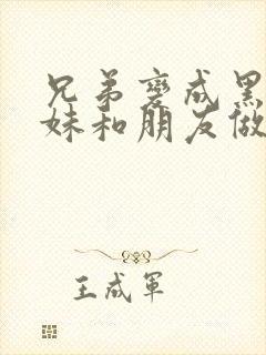 兄弟变成黑皮辣妹和朋友做了