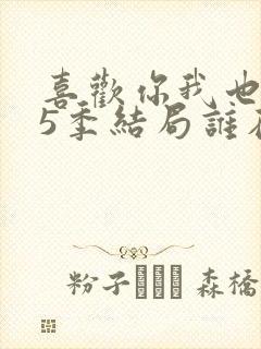 喜欢你我也是第5季结局谁在一起了