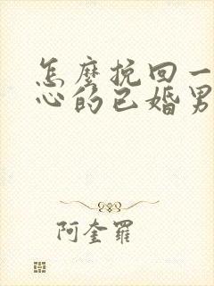 怎么挽回一个死心的已婚男人