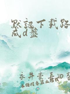 默认下载路径改成d盘