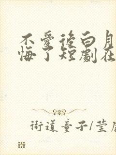 不爱后白月光后悔了短剧在线播放