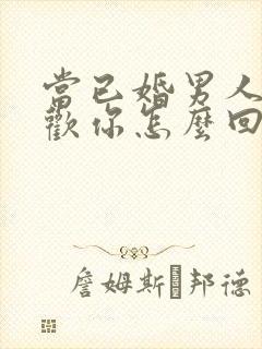 当已婚男人说喜欢你怎么回答