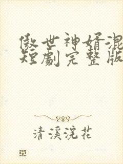 傲世神婿混都市短剧完整版免费看