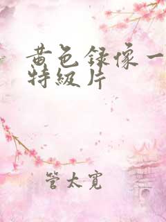 黄色录像一级片特级片