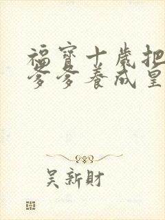 福宝十岁把纨绔爹爹养成皇帝啦全集视频