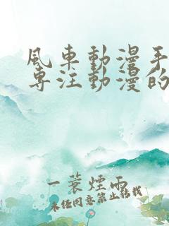 风车动漫手机版专注动漫的门户网站