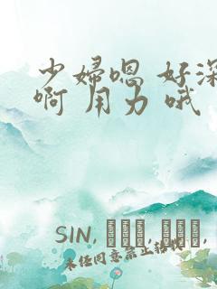 少妇嗯 好深 啊 用力 哦