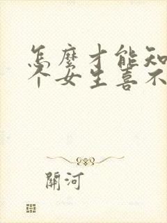 怎么才能知道一个女生喜不喜欢你