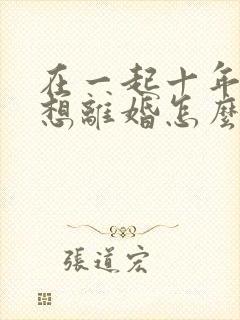 在一起十年老公想离婚怎么挽回