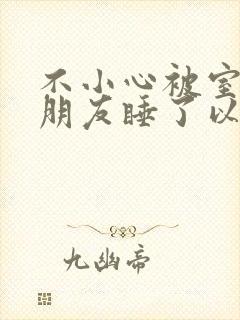 不小心被室友男朋友睡了以后