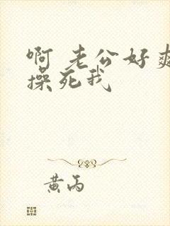 啊 老公好爽 操死我