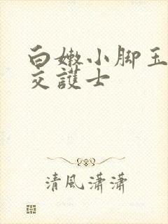 白嫩小脚玉足脚交护士