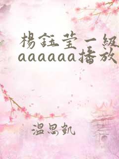 杨钰莹一级淫片aaaaaa播放