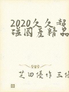 2020久久超碰国产精品最新