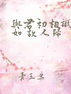 与君初相识 犹如 故人归