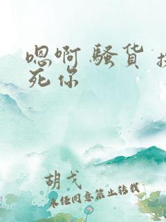 嗯啊 骚货 操死你