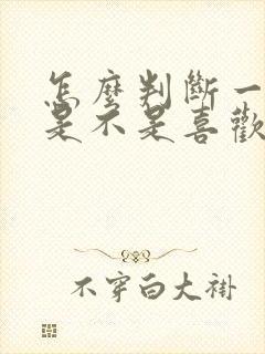 怎么判断一个人是不是喜欢你