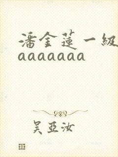 潘金莲一级淫片aaaaaaa