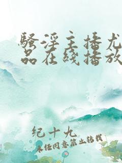 骚淫主播尤物极品在线播放