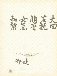 和女朋友大吵一架怎么挽回