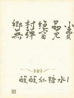 乡村绝品小神医无弹窗免费阅读