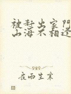 被赶出家门后,山海不相逢短剧全集高清