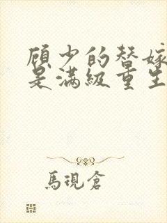 顾少的替嫁甜妻是满级重生大佬全文免费阅读