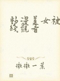 动漫美女被x在线观看