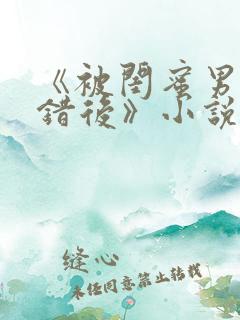 《被闺蜜男友认错后》小说