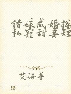 错嫁成婚总裁的私宠甜妻短剧