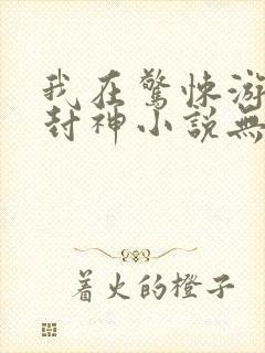 我在惊悚游戏里封神小说无弹窗全文免费阅读