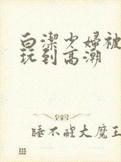 白洁少妇被高义玩到高潮