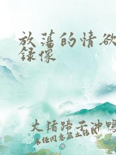 放荡的情欲黄色录像