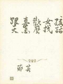 跟喜欢女孩子聊天怎么找话题