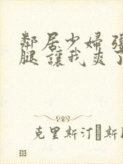 邻居少妇 张开腿 让我爽了一夜