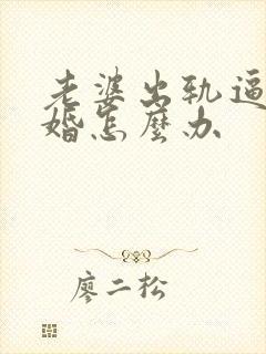 老婆出轨逼我离婚怎么办