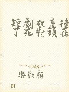 短剧破产后我成了死对头在线观看