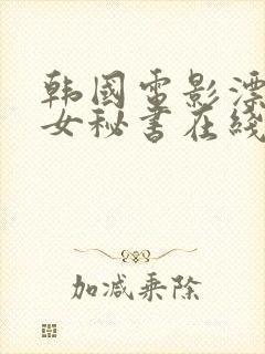 韩国电影漂亮的女秘书在线观看